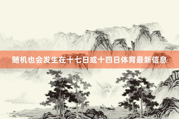 随机也会发生在十七日或十四日体育最新信息