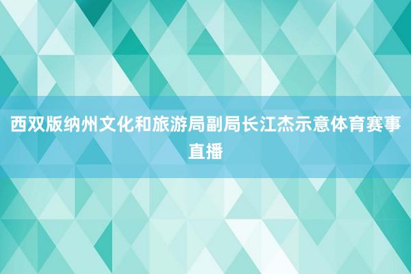 西双版纳州文化和旅游局副局长江杰示意体育赛事直播