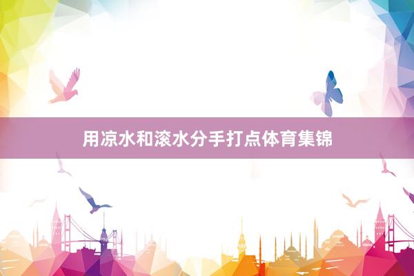 用凉水和滚水分手打点体育集锦