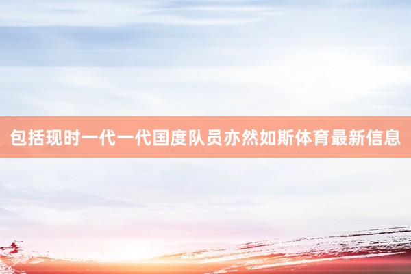 包括现时一代一代国度队员亦然如斯体育最新信息