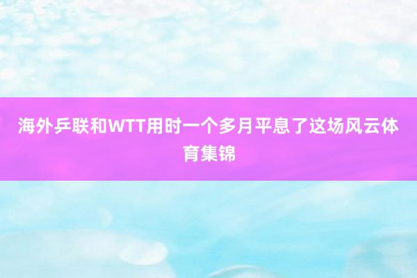 海外乒联和WTT用时一个多月平息了这场风云体育集锦