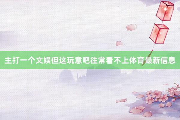 主打一个文娱但这玩意吧往常看不上体育最新信息
