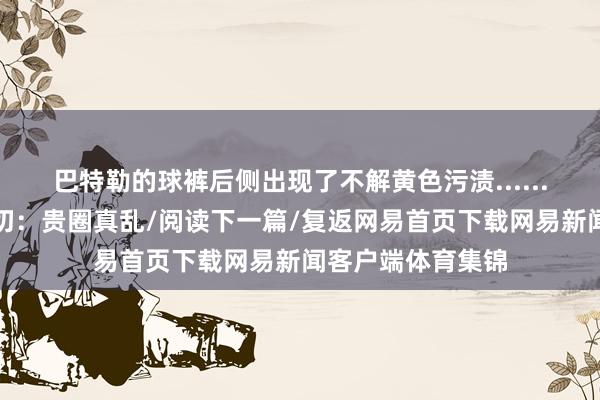 巴特勒的球裤后侧出现了不解黄色污渍......点击下方柬帖关切：贵圈真乱/阅读下一篇/复返网易首页下载网易新闻客户端体育集锦