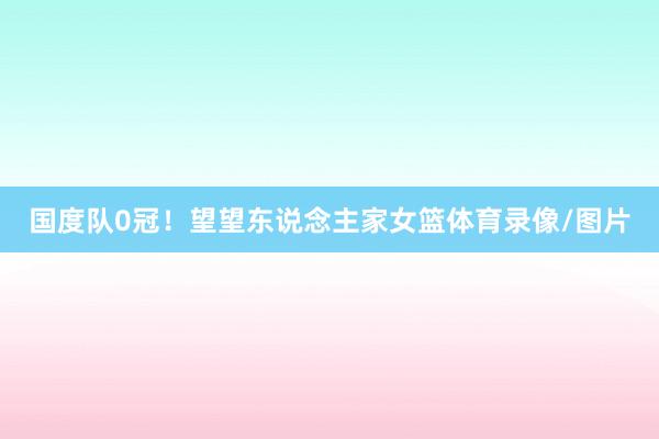 国度队0冠！望望东说念主家女篮体育录像/图片