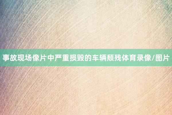 事故现场像片中严重损毁的车辆颓残体育录像/图片