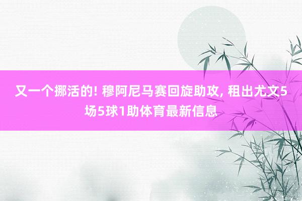 又一个挪活的! 穆阿尼马赛回旋助攻, 租出尤文5场5球1助体育最新信息