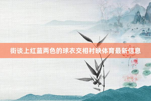 街谈上红蓝两色的球衣交相衬映体育最新信息