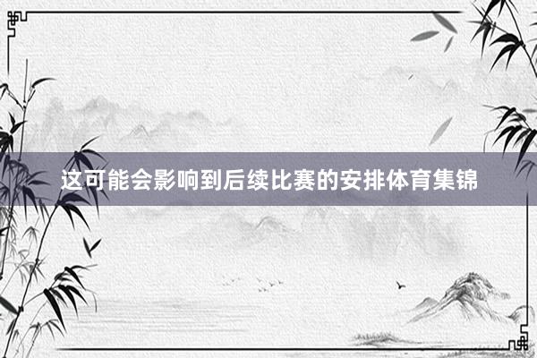 这可能会影响到后续比赛的安排体育集锦
