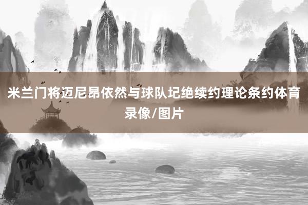 米兰门将迈尼昂依然与球队圮绝续约理论条约体育录像/图片