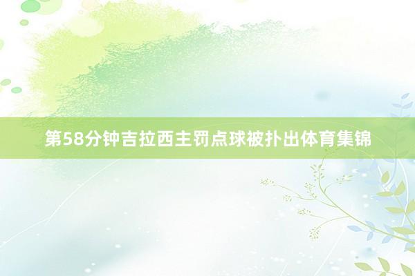 第58分钟吉拉西主罚点球被扑出体育集锦