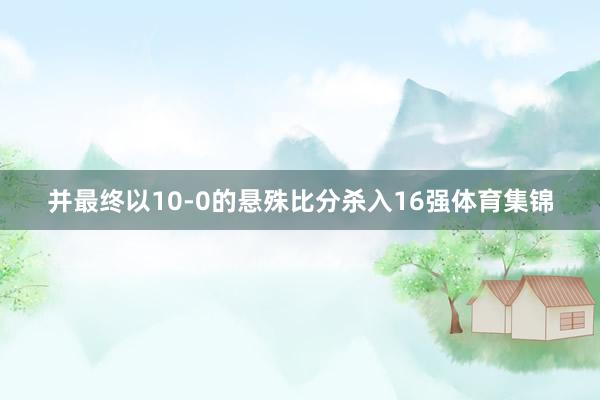 并最终以10-0的悬殊比分杀入16强体育集锦