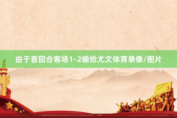 由于首回合客场1-2输给尤文体育录像/图片