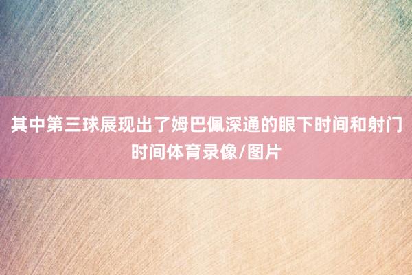 其中第三球展现出了姆巴佩深通的眼下时间和射门时间体育录像/图片