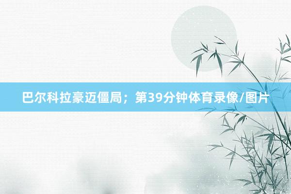 巴尔科拉豪迈僵局；第39分钟体育录像/图片