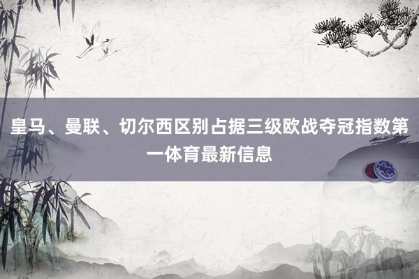 皇马、曼联、切尔西区别占据三级欧战夺冠指数第一体育最新信息