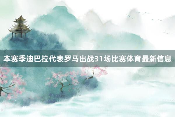 本赛季迪巴拉代表罗马出战31场比赛体育最新信息