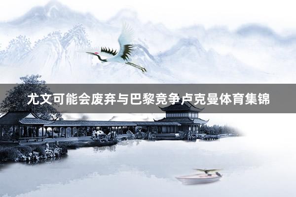 尤文可能会废弃与巴黎竞争卢克曼体育集锦