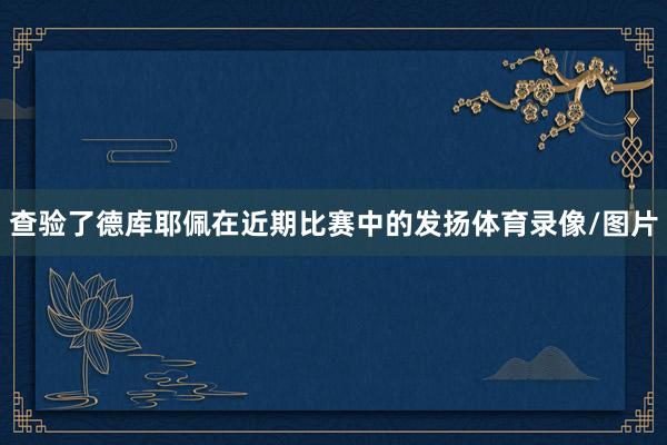 查验了德库耶佩在近期比赛中的发扬体育录像/图片