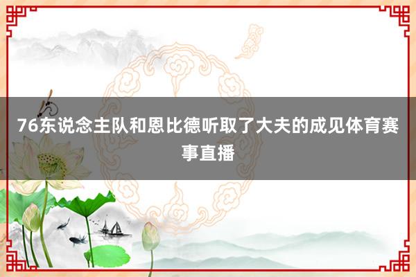 76东说念主队和恩比德听取了大夫的成见体育赛事直播