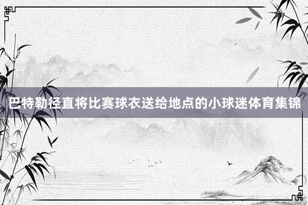 巴特勒径直将比赛球衣送给地点的小球迷体育集锦