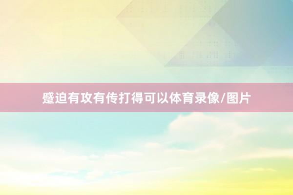 蹙迫有攻有传打得可以体育录像/图片