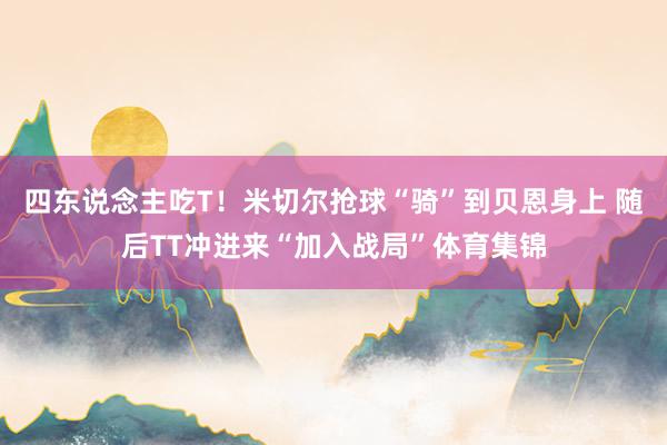 四东说念主吃T！米切尔抢球“骑”到贝恩身上 随后TT冲进来“加入战局”体育集锦