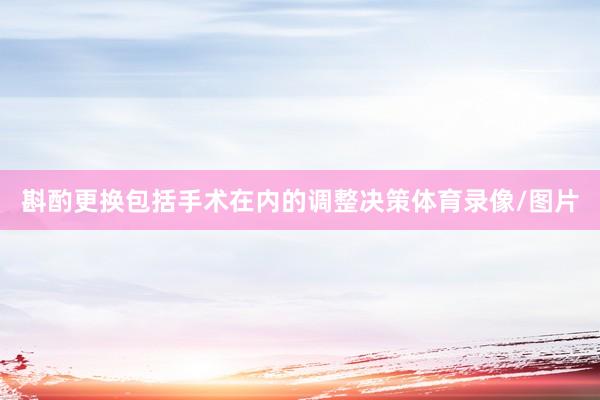 斟酌更换包括手术在内的调整决策体育录像/图片