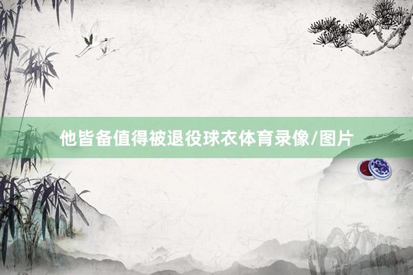 他皆备值得被退役球衣体育录像/图片