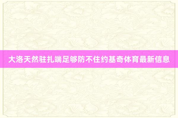 大洛天然驻扎端足够防不住约基奇体育最新信息