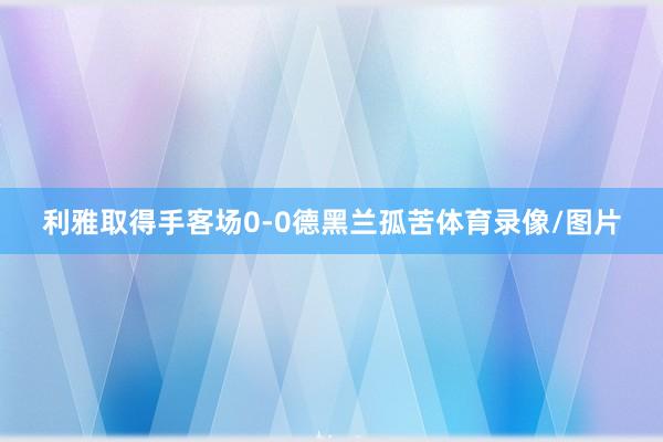 利雅取得手客场0-0德黑兰孤苦体育录像/图片