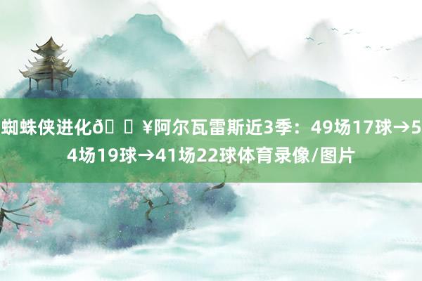 蜘蛛侠进化🔥阿尔瓦雷斯近3季：49场17球→54场19球→41场22球体育录像/图片
