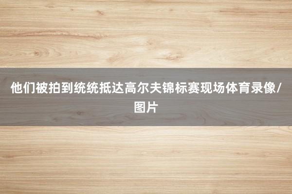 他们被拍到统统抵达高尔夫锦标赛现场体育录像/图片
