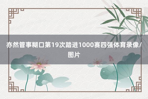 亦然管事糊口第19次踏进1000赛四强体育录像/图片