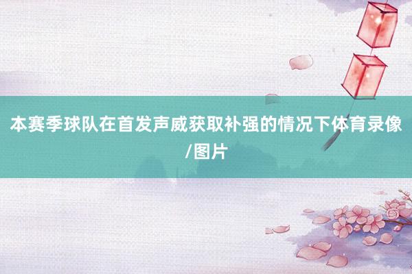 本赛季球队在首发声威获取补强的情况下体育录像/图片