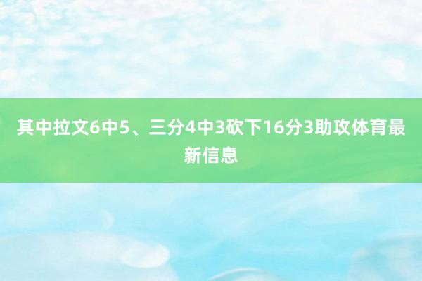 其中拉文6中5、三分4中3砍下16分3助攻体育最新信息