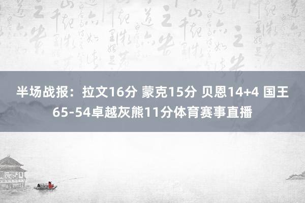 半场战报：拉文16分 蒙克15分 贝恩14+4 国王65-54卓越灰熊11分体育赛事直播