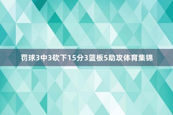 罚球3中3砍下15分3篮板5助攻体育集锦