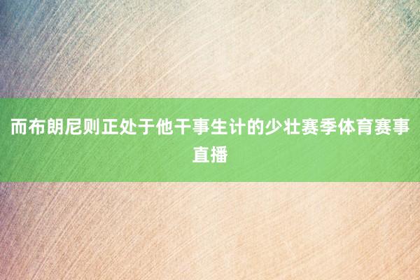 而布朗尼则正处于他干事生计的少壮赛季体育赛事直播