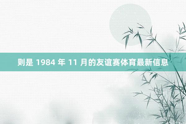 则是 1984 年 11 月的友谊赛体育最新信息