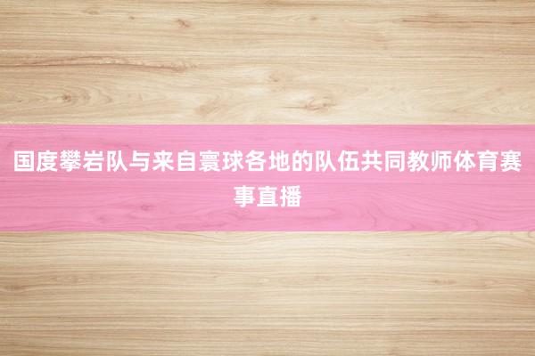 国度攀岩队与来自寰球各地的队伍共同教师体育赛事直播