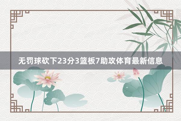无罚球砍下23分3篮板7助攻体育最新信息