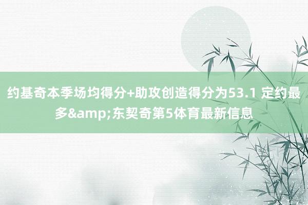 约基奇本季场均得分+助攻创造得分为53.1 定约最多&东契奇第5体育最新信息