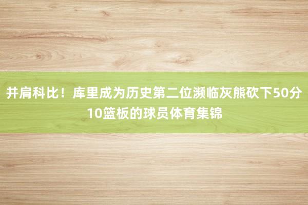 并肩科比！库里成为历史第二位濒临灰熊砍下50分10篮板的球员体育集锦