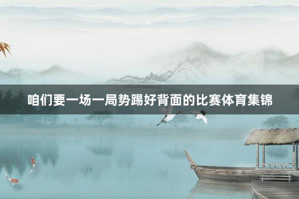 咱们要一场一局势踢好背面的比赛体育集锦