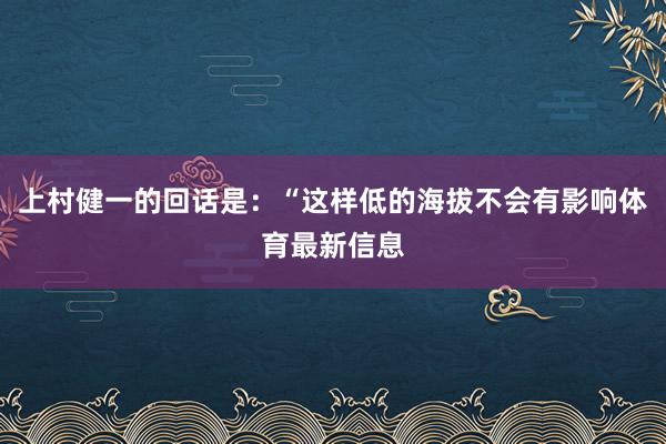 上村健一的回话是：“这样低的海拔不会有影响体育最新信息