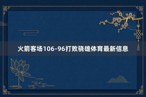 火箭客场106-96打败骁雄体育最新信息