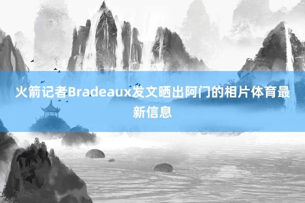 火箭记者Bradeaux发文晒出阿门的相片体育最新信息