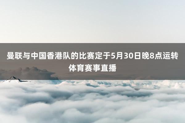 曼联与中国香港队的比赛定于5月30日晚8点运转体育赛事直播