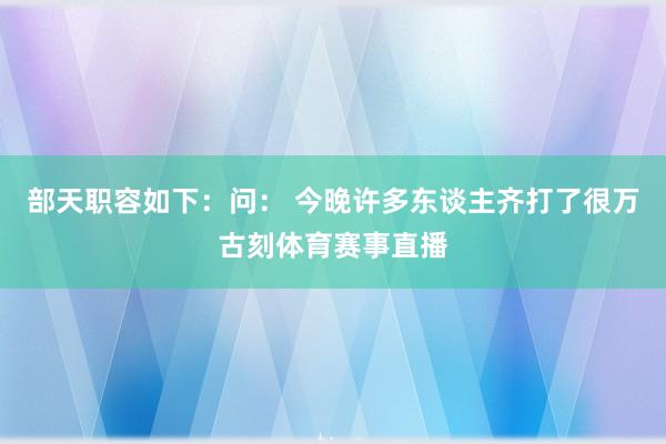 部天职容如下：问： 今晚许多东谈主齐打了很万古刻体育赛事直播