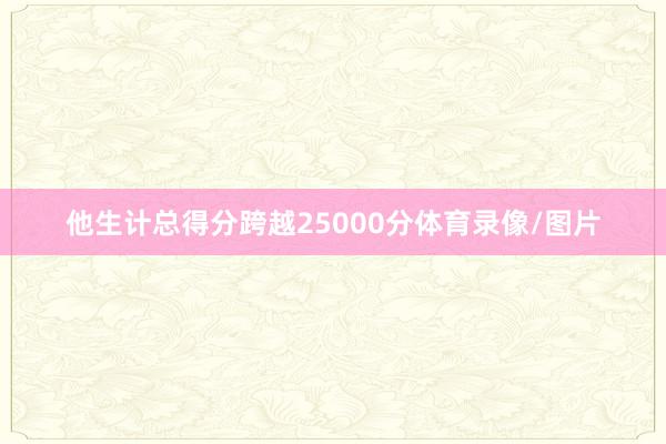 他生计总得分跨越25000分体育录像/图片